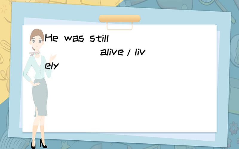 He was still _____(alive/lively)