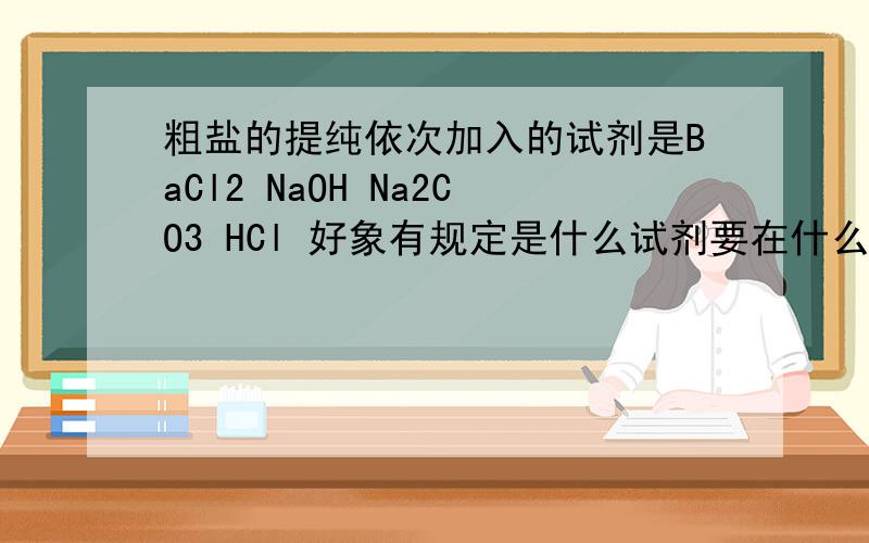 粗盐的提纯依次加入的试剂是BaCl2 NaOH Na2CO3 HCl 好象有规定是什么试剂要在什么试剂的后面 求解