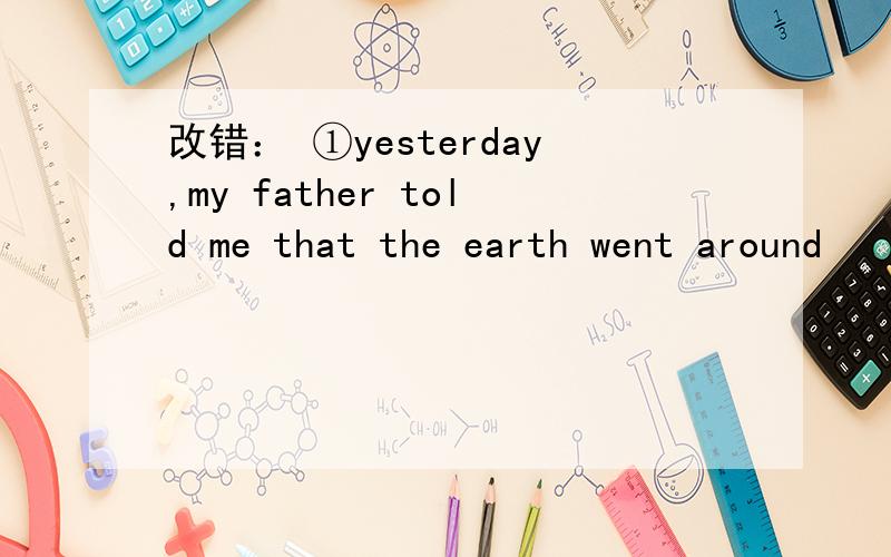改错： ①yesterday,my father told me that the earth went around
