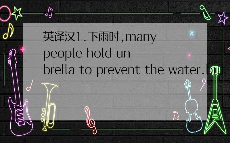 英译汉1.下雨时,many people hold unbrella to prevent the water.but