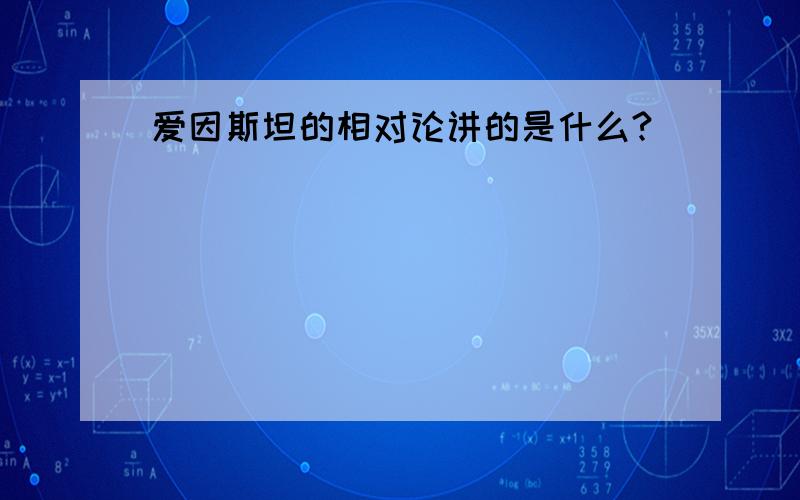 爱因斯坦的相对论讲的是什么?