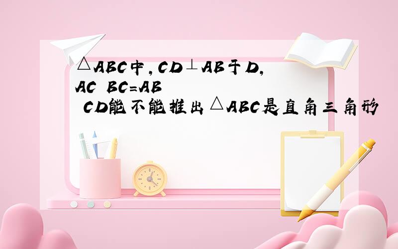 △ABC中,CD⊥AB于D,AC•BC＝AB•CD能不能推出△ABC是直角三角形