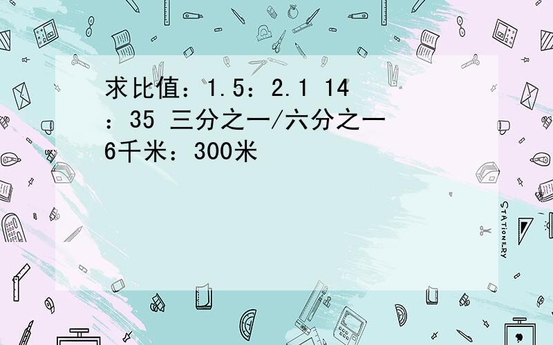 求比值：1.5：2.1 14：35 三分之一/六分之一 6千米：300米