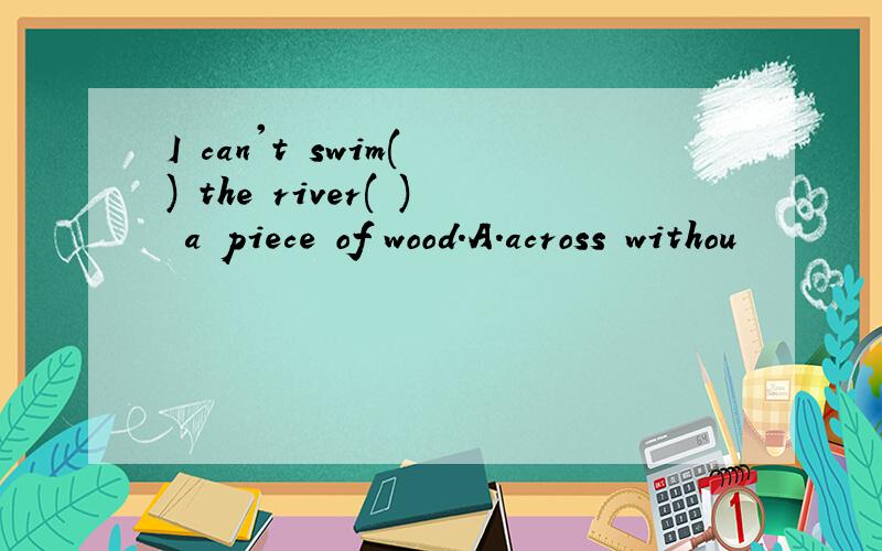 I can't swim( ) the river( ) a piece of wood.A.across withou