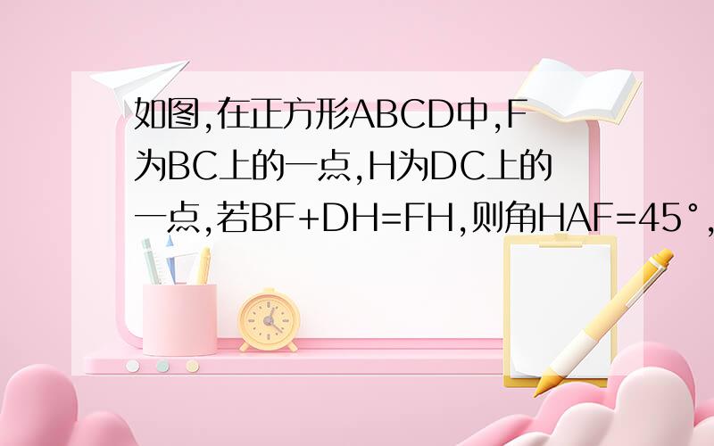 如图,在正方形ABCD中,F为BC上的一点,H为DC上的一点,若BF+DH=FH,则角HAF=45°,为什么,试说明理由
