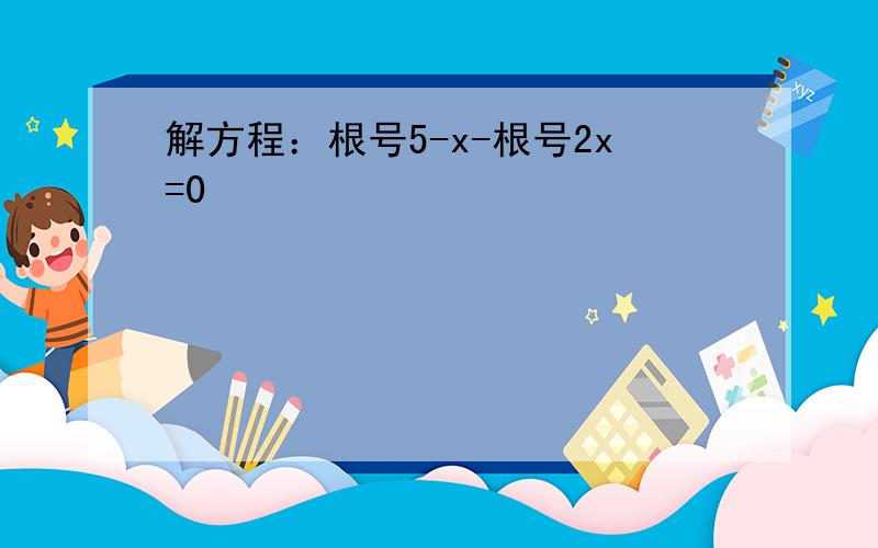 解方程：根号5-x-根号2x=0