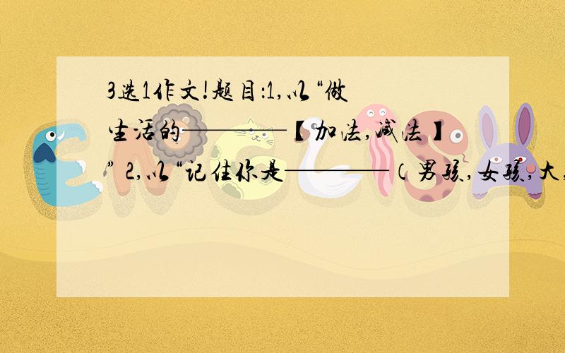 3选1作文!题目：1,以“做生活的————【加法,减法】” 2,以“记住你是————（男孩,女孩,大,小,勇敢的,正直的