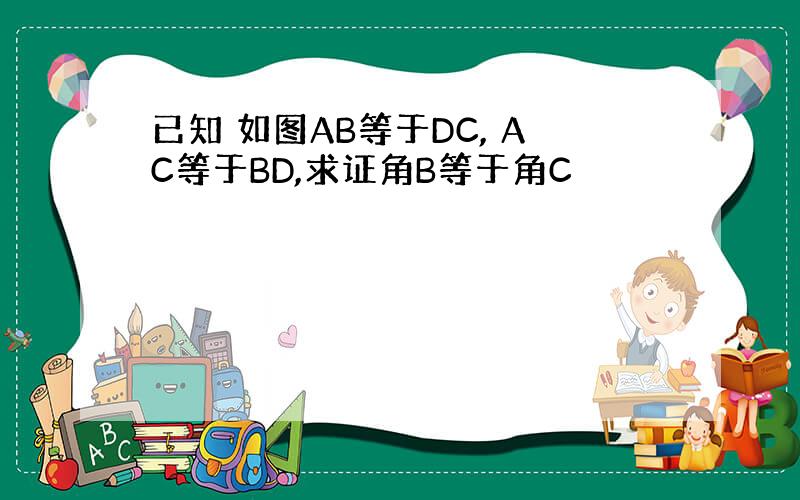 已知 如图AB等于DC, AC等于BD,求证角B等于角C
