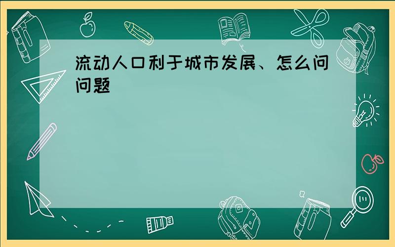 流动人口利于城市发展、怎么问问题