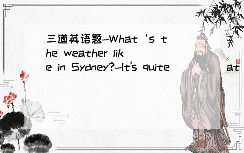 三道英语题-What‘s the weather like in Sydney?-It's quite ____ at