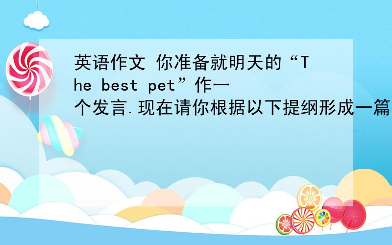 英语作文 你准备就明天的“The best pet”作一个发言.现在请你根据以下提纲形成一篇英语小短文表达你的看法.提纲