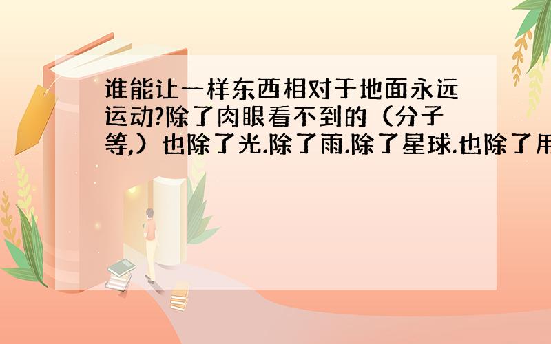 谁能让一样东西相对于地面永远运动?除了肉眼看不到的（分子等,）也除了光.除了雨.除了星球.也除了用...