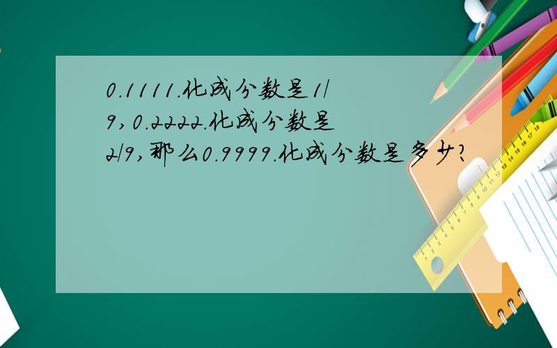 0.1111.化成分数是1/9,0.2222.化成分数是2/9,那么0.9999.化成分数是多少?