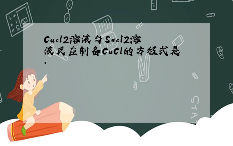 Cucl2溶液与Sncl2溶液反应制备CuCl的方程式是.