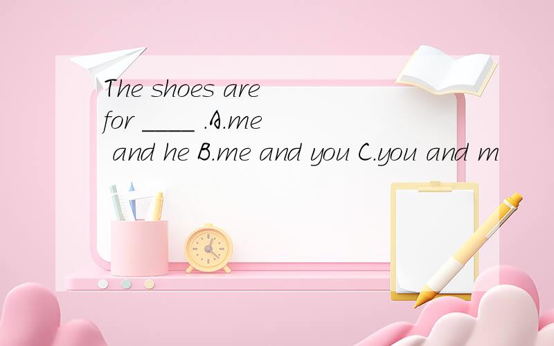 The shoes are for ____ .A.me and he B.me and you C.you and m