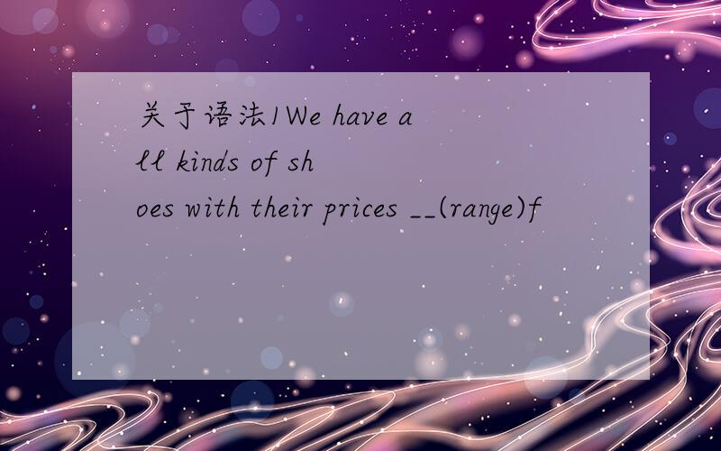 关于语法1We have all kinds of shoes with their prices __(range)f
