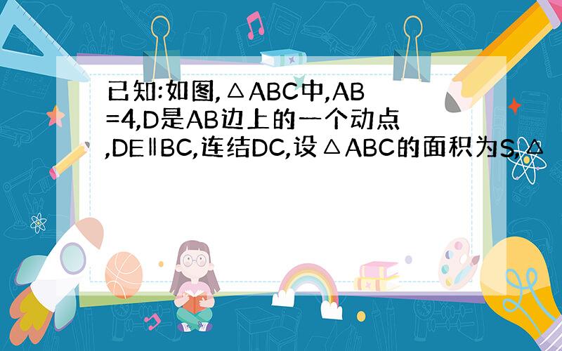 已知:如图,△ABC中,AB=4,D是AB边上的一个动点,DE‖BC,连结DC,设△ABC的面积为S,△