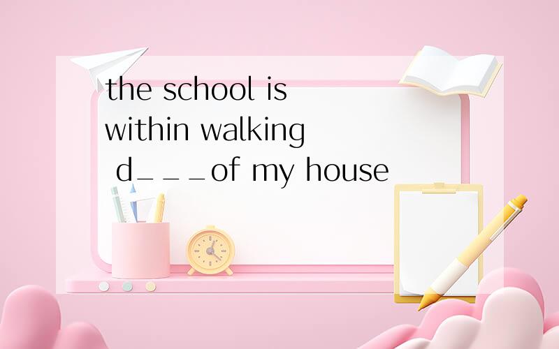 the school is within walking d___of my house