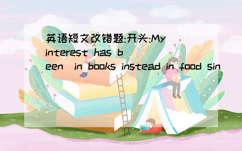英语短文改错题:开头:My interest has been　in books instead in food sin