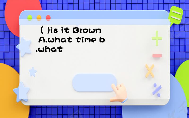 （ )is it Brown A.what time b.what