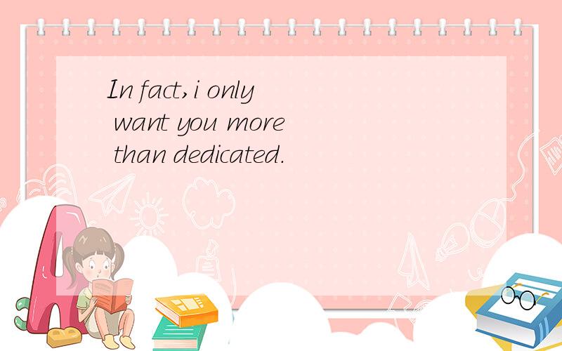 In fact,i only want you more than dedicated.