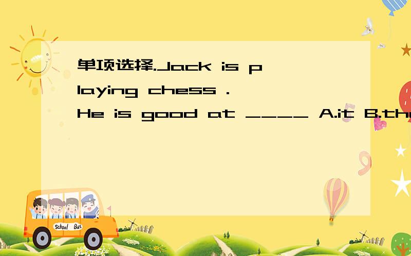 单项选择.Jack is playing chess .He is good at ____ A.it B.them C