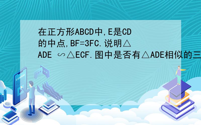在正方形ABCD中,E是CD的中点,BF=3FC.说明△ADE ∽△ECF.图中是否有△ADE相似的三角形?