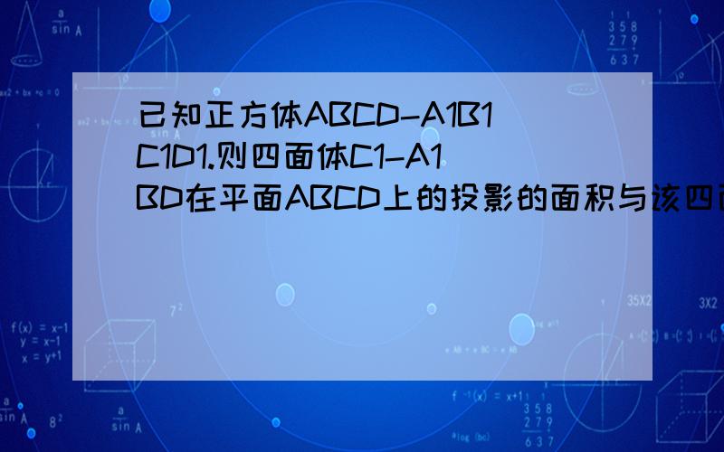 已知正方体ABCD-A1B1C1D1.则四面体C1-A1BD在平面ABCD上的投影的面积与该四面体的表面积之比是