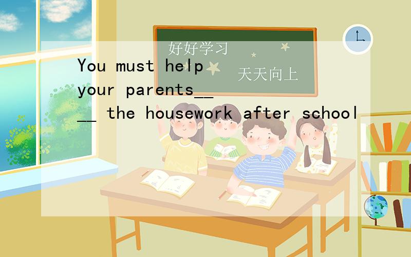 You must help your parents____ the housework after school
