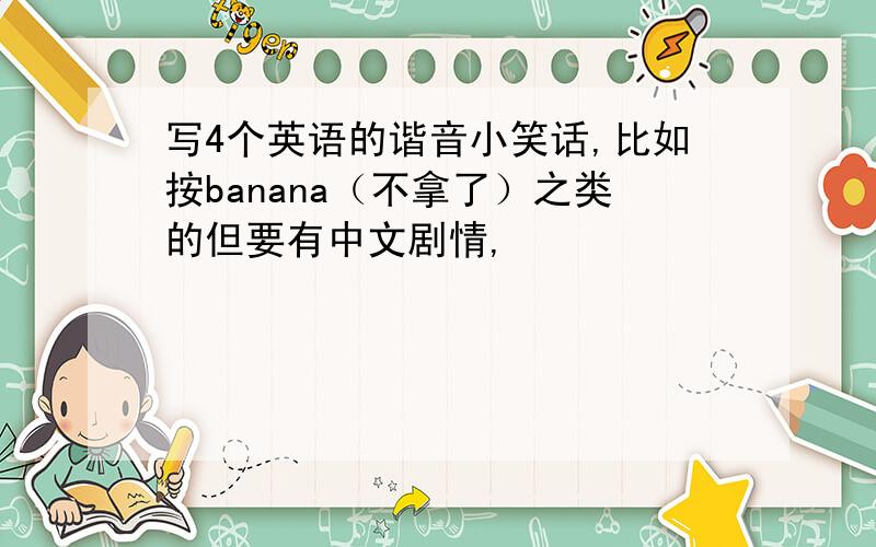 写4个英语的谐音小笑话,比如按banana（不拿了）之类的但要有中文剧情,