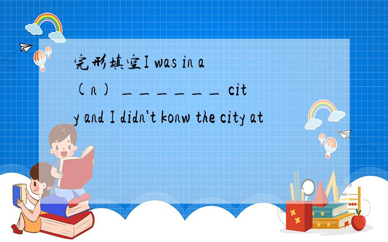 完形填空I was in a(n) ______ city and I didn't konw the city at