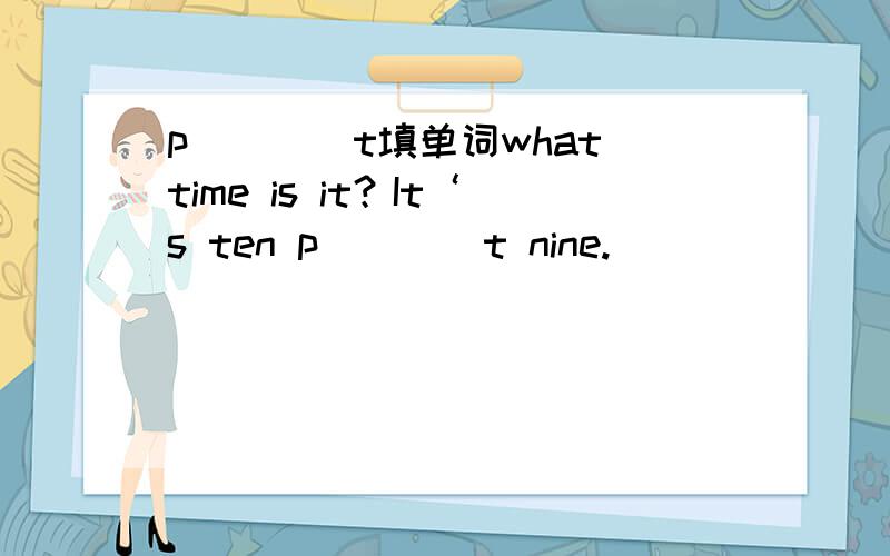 p()()t填单词what time is it？It‘s ten p()()t nine.