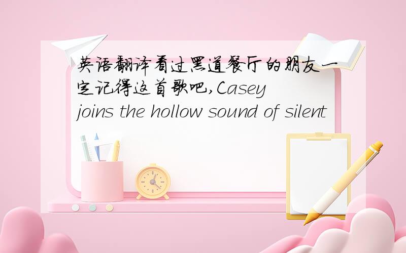 英语翻译看过黑道餐厅的朋友一定记得这首歌吧,Casey joins the hollow sound of silent