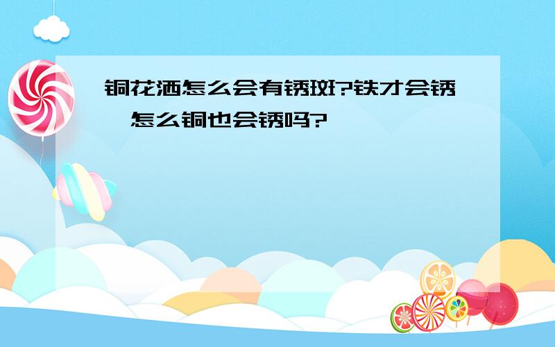 铜花洒怎么会有锈斑?铁才会锈,怎么铜也会锈吗?