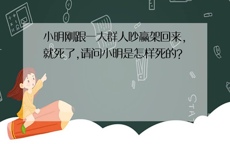 小明刚跟一大群人吵赢架回来,就死了,请问小明是怎样死的?