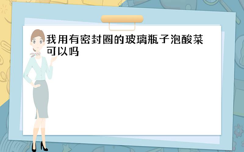 我用有密封圈的玻璃瓶子泡酸菜可以吗