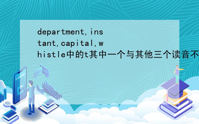 department,instant,capital,whistle中的t其中一个与其他三个读音不同的是