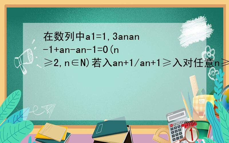 在数列中a1=1,3anan-1+an-an-1=0(n≥2,n∈N)若入an+1/an+1≥入对任意n≥2的整数恒成立