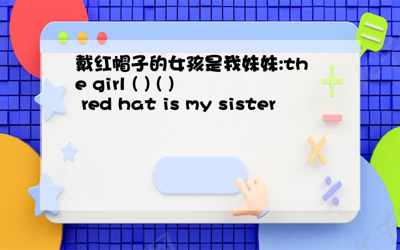 戴红帽子的女孩是我妹妹:the girl ( ) ( ) red hat is my sister
