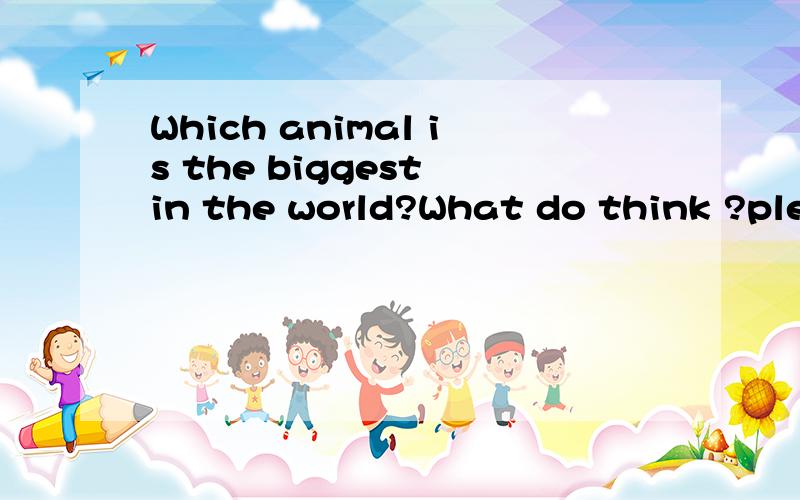Which animal is the biggest in the world?What do think ?plea
