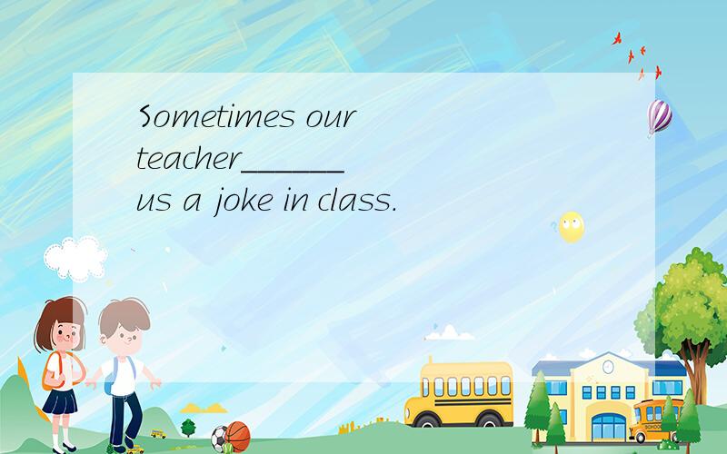 Sometimes our teacher______ us a joke in class.
