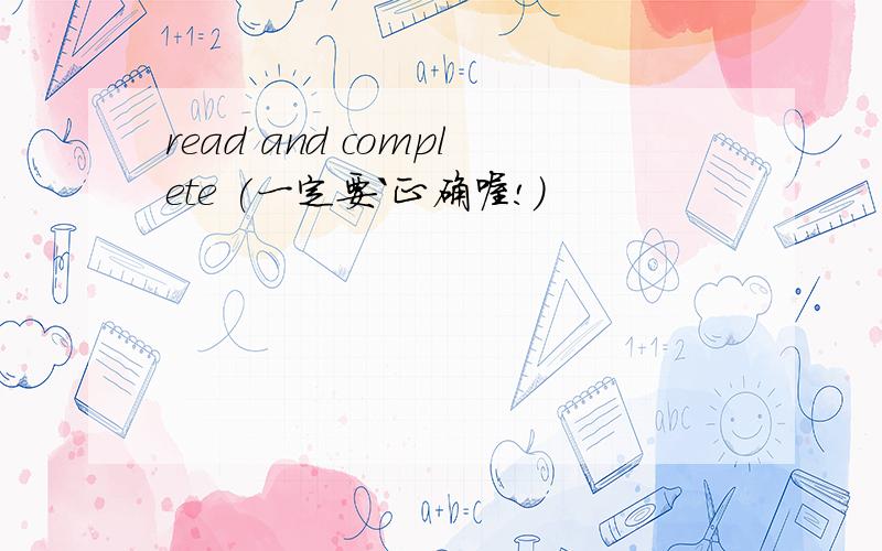 read and complete (一定要`正确喔!）