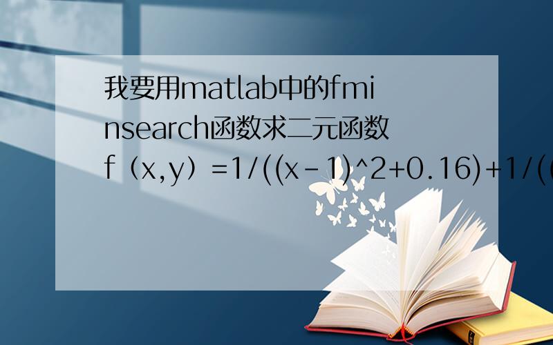 我要用matlab中的fminsearch函数求二元函数f（x,y）=1/((x-1)^2+0.16)+1/((x-1)