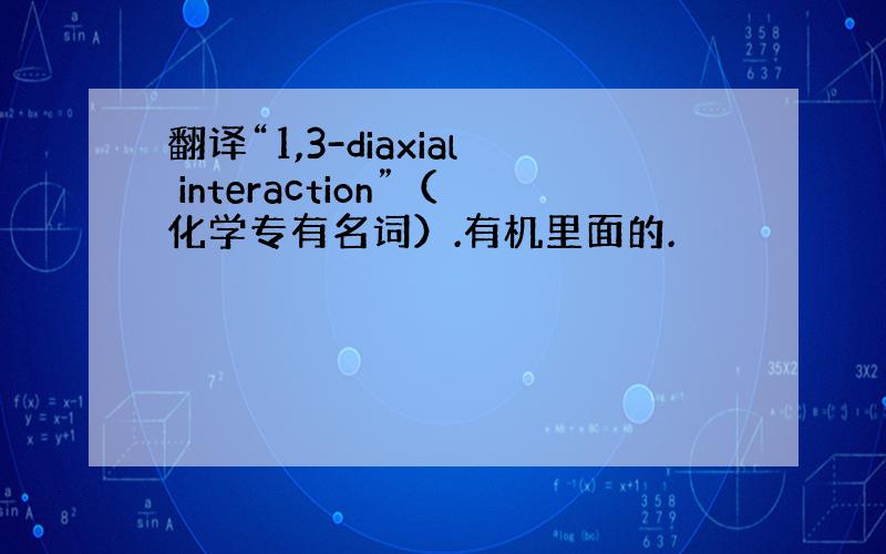 翻译“1,3-diaxial interaction”（化学专有名词）.有机里面的.