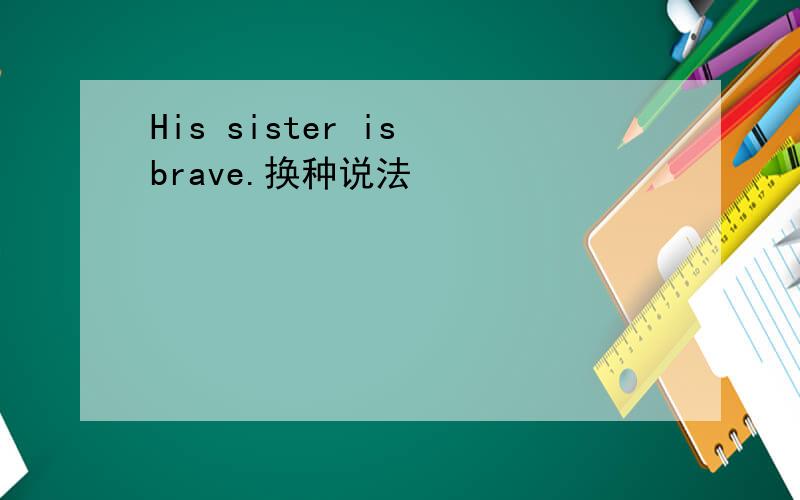 His sister is brave.换种说法
