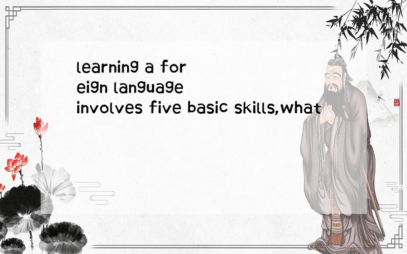 learning a foreign language involves five basic skills,what