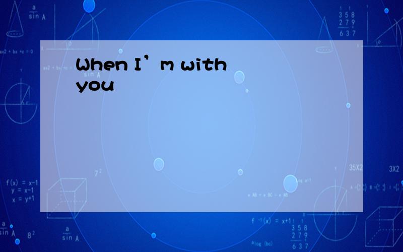 When I’m with you