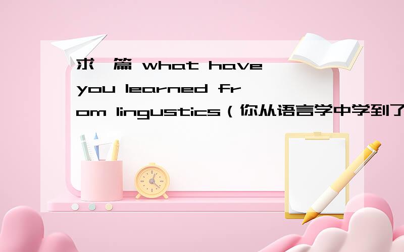 求一篇 what have you learned from lingustics（你从语言学中学到了什么） 文章一篇