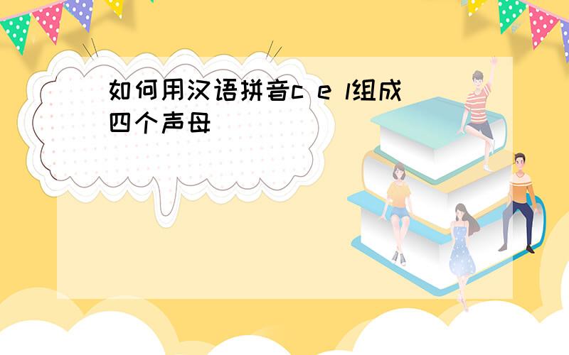 如何用汉语拼音c e l组成四个声母