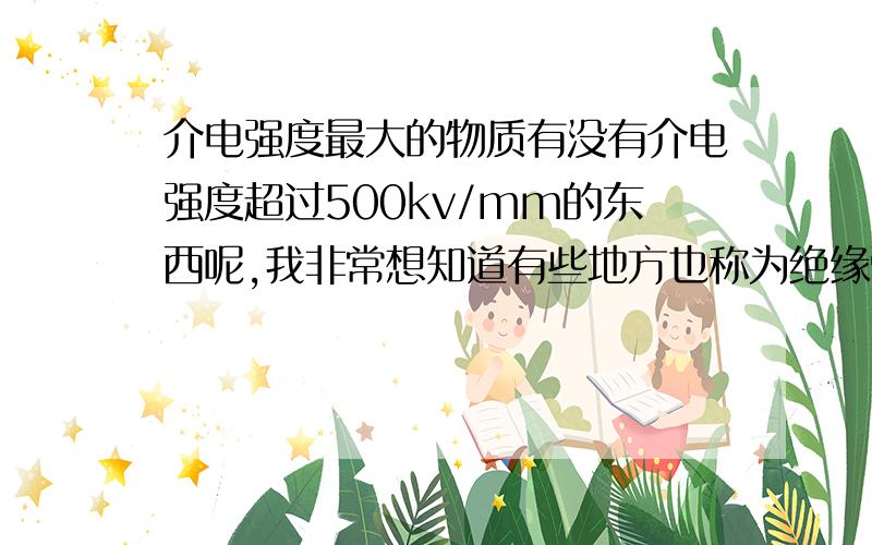 介电强度最大的物质有没有介电强度超过500kv/mm的东西呢,我非常想知道有些地方也称为绝缘强度，跟ic476285的回